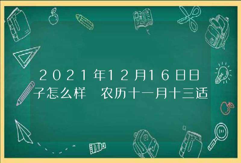 2021年12月16日日子怎么样 农历十一月十三适合开工吗